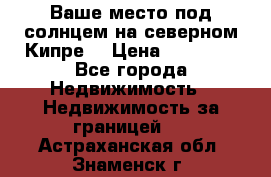 Ваше место под солнцем на северном Кипре. › Цена ­ 58 000 - Все города Недвижимость » Недвижимость за границей   . Астраханская обл.,Знаменск г.